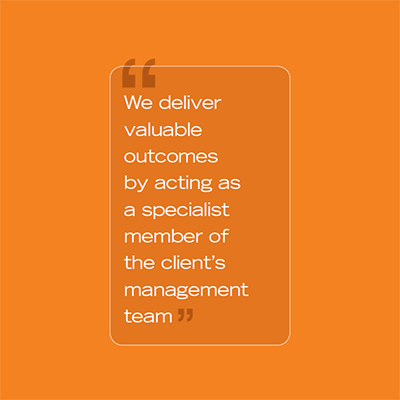 We deliver valuable outcomes by acting as a specialist member of the client's management team