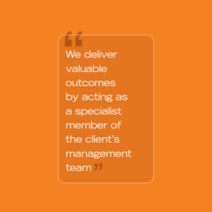 We deliver valuable outcomes by acting as a specialist member of the client's management team